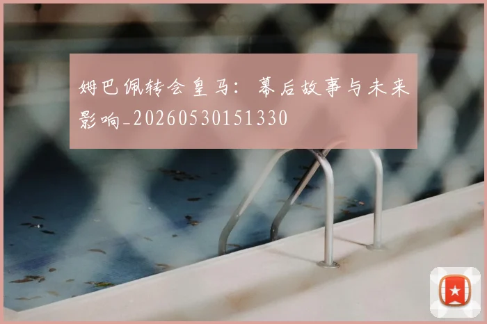姆巴佩转会皇马:幕后故事与未来影响_20260530151330