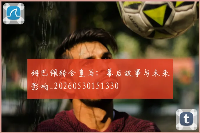 姆巴佩转会皇马：幕后故事与未来影响_20260530151330