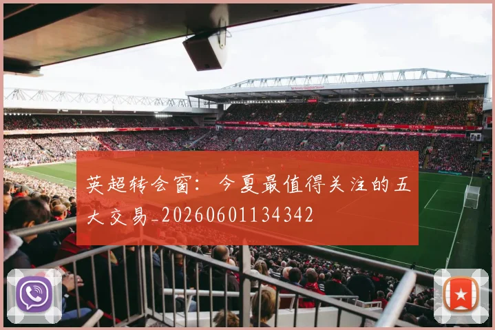 英超转会窗:今夏最值得关注的五大交易_20260601134342