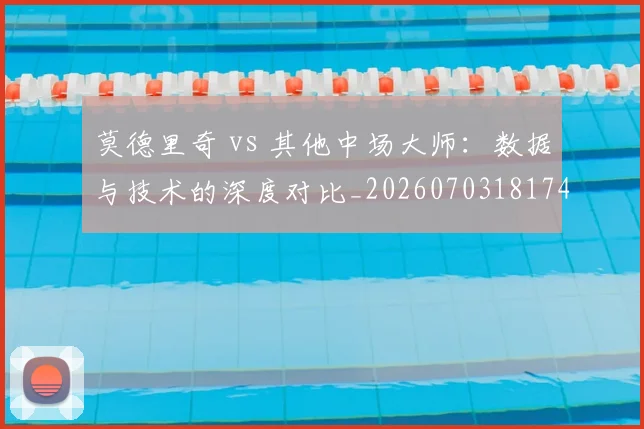 莫德里奇 vs 其他中场大师：数据与技术的深度对比_20260703181744