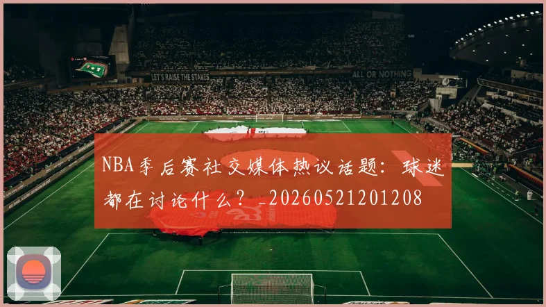 NBA季后赛社交媒体热议话题:球迷都在讨论什么?_20260521201208