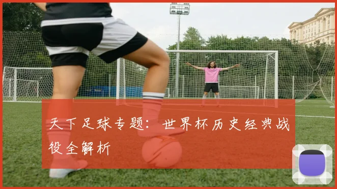天下足球专题：世界杯历史经典战役全解析