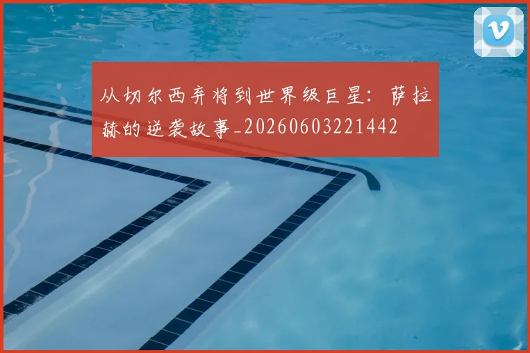 从切尔西弃将到世界级巨星：萨拉赫的逆袭故事_20260603221442