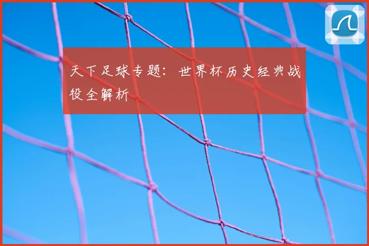 天下足球专题:世界杯历史经典战役全解析