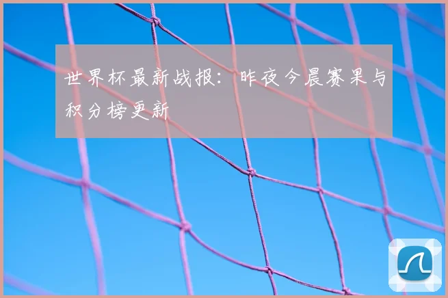 世界杯最新战报:昨夜今晨赛果与积分榜更新