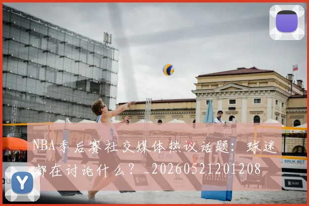 NBA季后赛社交媒体热议话题：球迷都在讨论什么？_20260521201208