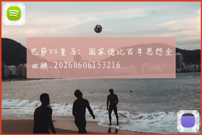 巴萨vs皇马：国家德比百年恩怨全回顾_20260606153216