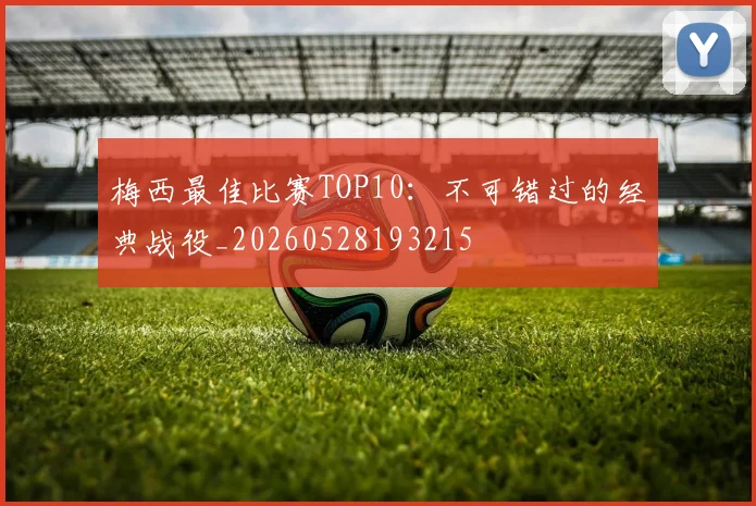 梅西最佳比赛TOP10：不可错过的经典战役_20260528193215