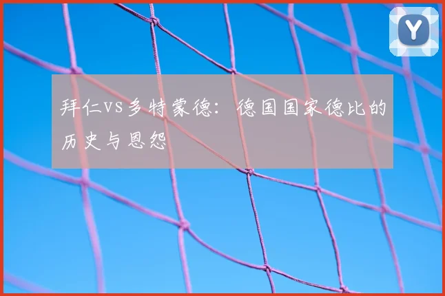 拜仁vs多特蒙德：德国国家德比的历史与恩怨