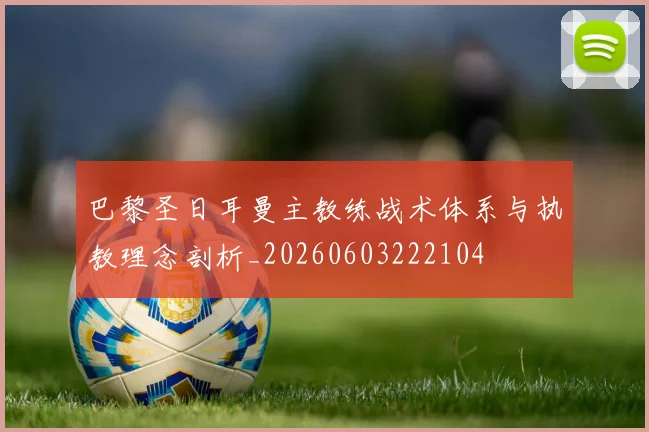 巴黎圣日耳曼主教练战术体系与执教理念剖析_20260603222104