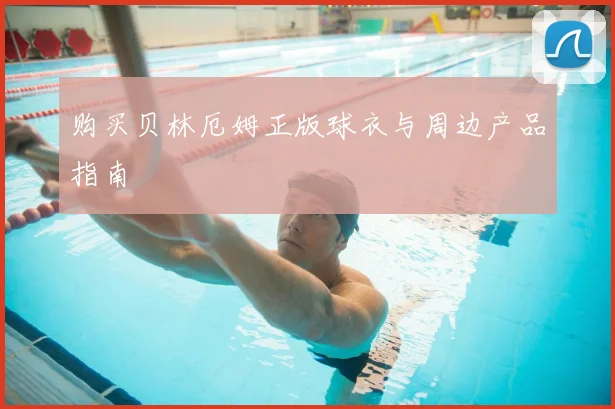 购买贝林厄姆正版球衣与周边产品指南