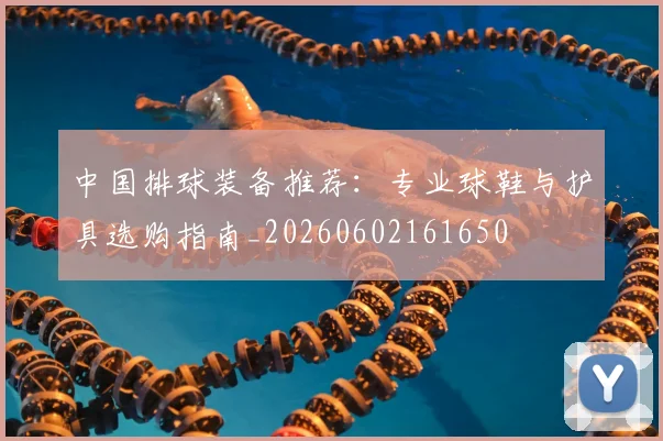 中国排球装备推荐：专业球鞋与护具选购指南_20260602161650