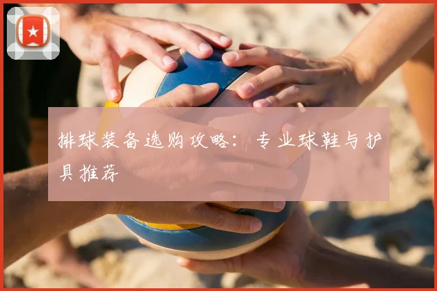 排球装备选购攻略:专业球鞋与护具推荐