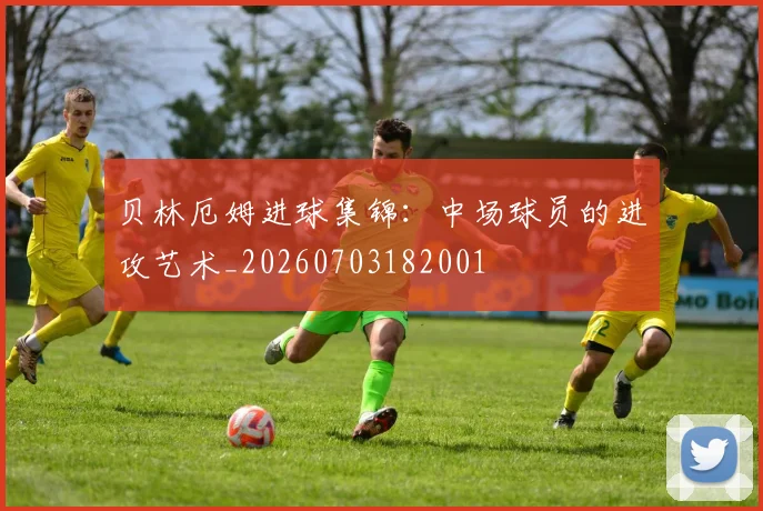 贝林厄姆进球集锦：中场球员的进攻艺术_20260703182001