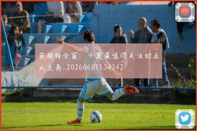 英超转会窗：今夏最值得关注的五大交易_20260601134342