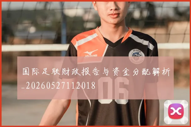 国际足联财政报告与资金分配解析_20260527112018