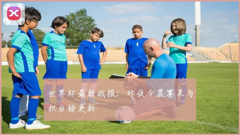 世界杯最新战报：昨夜今晨赛果与积分榜更新