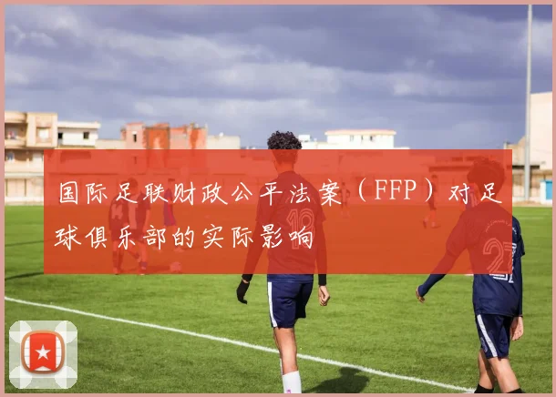 国际足联财政公平法案(FFP)对足球俱乐部的实际影响