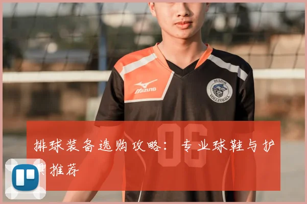 排球装备选购攻略：专业球鞋与护具推荐