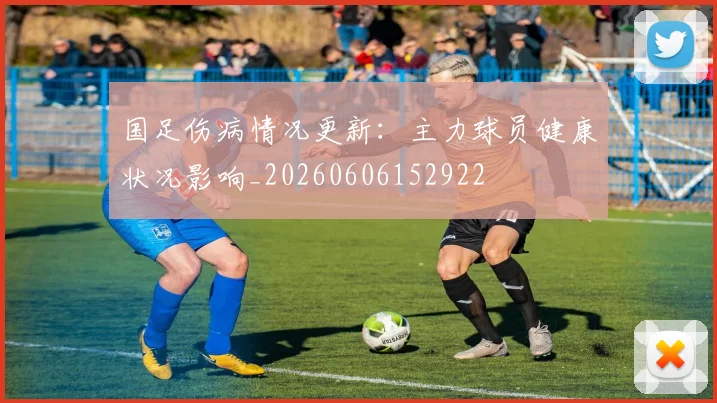 国足伤病情况更新:主力球员健康状况影响_20260606152922