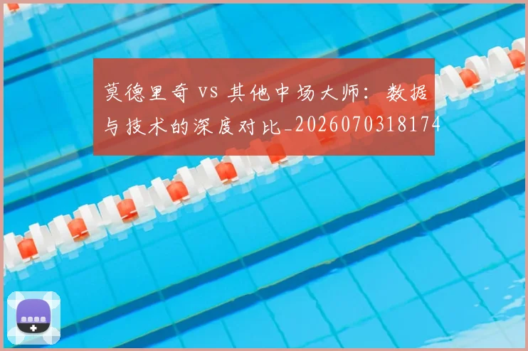 莫德里奇 vs 其他中场大师:数据与技术的深度对比_20260703181744