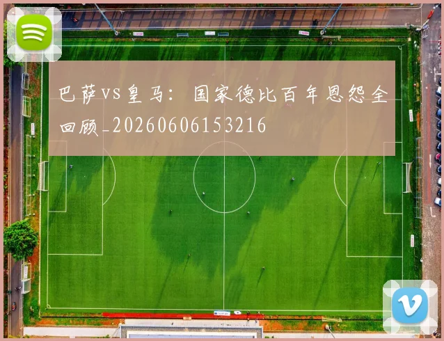 巴萨vs皇马:国家德比百年恩怨全回顾_20260606153216